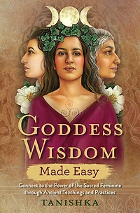 Goddess Wisdom Made Easy: Connect to the Power of Sacred Feminine through Ancient Teachings and Practices