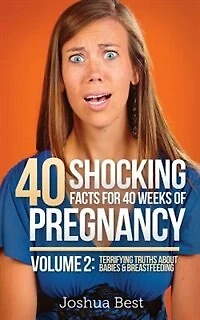 40 Shocking Facts for 40 Weeks of Pregnancy - Volume 2: Terrifying Truths About Babies & Breastfeeding