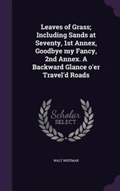 Leaves of Grass; Including Sands at Seventy, 1st Annex, Goodbye my Fancy, 2nd Annex. A Backward Glance o'er Travel'd Roads