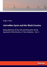 Untrodden Spain And Her Black Country: Being Sketches Of The Life And Character Of The Spaniard Of The Interior, In Two Volumes - Vol. 1