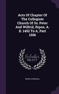 Acts of Chapter the Collegiate Church Ss. Peter and Wilfrid, Ripon, A. D. 1452 to A