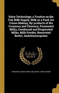 Dairy Technology; a Treatise on the City Milk Supply, Milk as a Food, Ice Cream Making, By-products of the Creamery and Cheesery, Fermented Milks, Condensed and Evaporated Milks, Milk Powder, Renovated Butter, Andoleomargarine