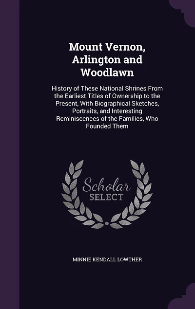 Mount Vernon, Arlington and Woodlawn: History of These National Shrines From the Earliest Titles Ownership to Present, With Biogra