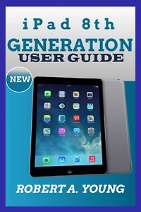 iPad 8th GENERATION USER GUIDE: A Complete Step By Step Guide To Master The New iPad 8th Generation For Beginners, Seniors And Pro With Screenshot, Tricks And Tips