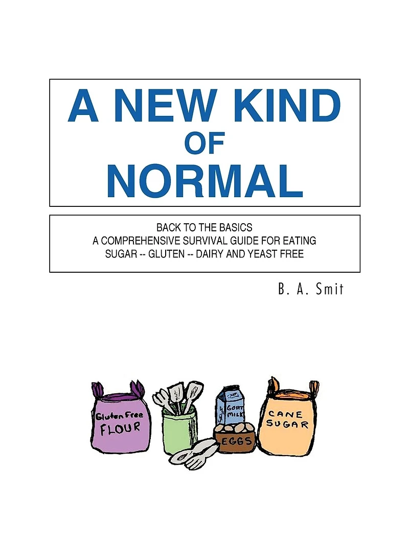 A New Kind Of Normal: Back To The Basics Comprehensive Survival Guide For Eating Sugar -- Gluten Dairy And Yeast Free