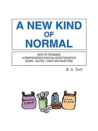 A New Kind Of Normal: Back To The Basics Comprehensive Survival Guide For Eating Sugar -- Gluten Dairy And Yeast Free