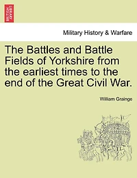 the Battles and Battle Fields of Yorkshire from Earliest Times to End Great Civil War - College Series