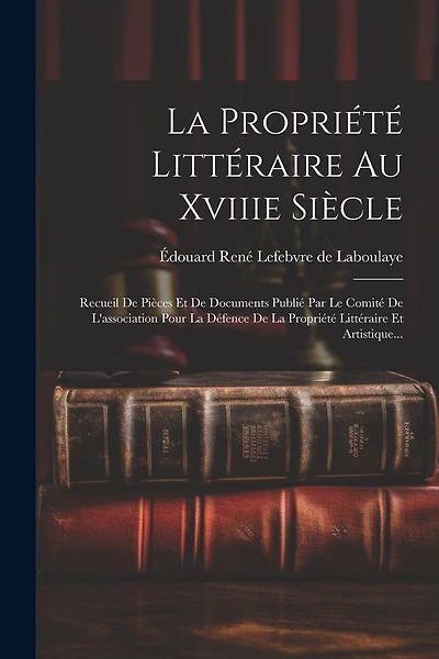 La Propriété Littéraire Au Xviiie Siècle: Recueil De Pièces Et De Documents Publié Par Le Comité De L'association Pour La Défence De La Propriété Littéraire Et Artistique...