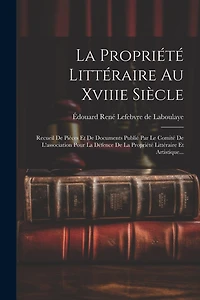 La Propriété Littéraire Au Xviiie Siècle: Recueil De Pièces Et De Documents Publié Par Le Comité De L'association Pour La Défence De La Propriété Littéraire Et Artistique...