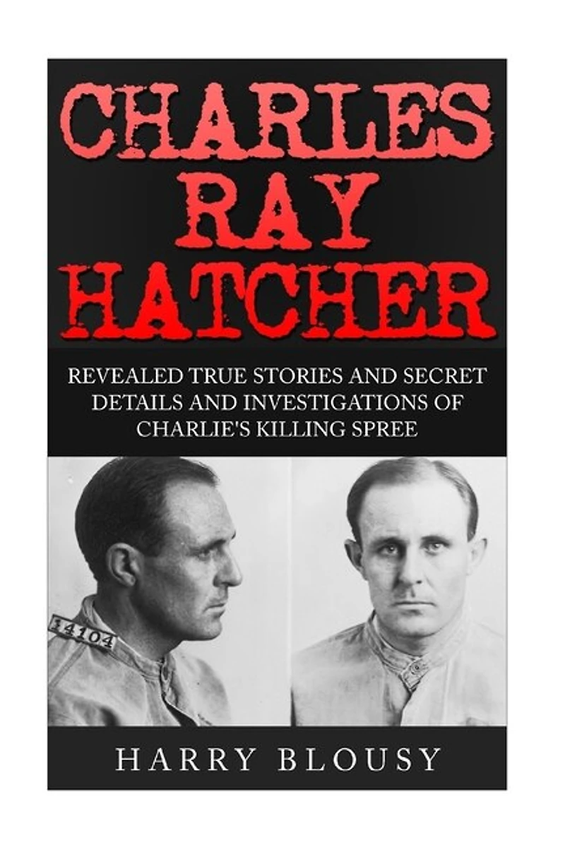 Charles Ray Hatcher: Revealed - True Stories, Private Details and Secret Investigations of Charlie's Killing Sprees