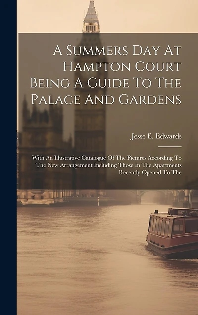 A Summers Day At Hampton Court Being A Guide To The Palace And Gardens: With An Illustrative Catalogue Of The Pictures According To The New Arrangement Including Those In The Apartments Recently Opened To The