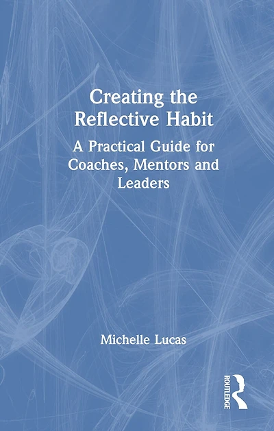 Creating the Reflective Habit: A Practical Guide for Coaches, Mentors and Leaders