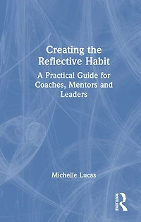 Creating the Reflective Habit: A Practical Guide for Coaches, Mentors and Leaders