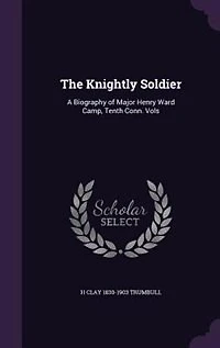 The Knightly Soldier: A Biography of Major Henry Ward Camp, Tenth Conn. Vols