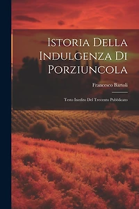 Istoria Della Indulgenza di Porziuncola: Testo Inedito del Trecento Pubblicato