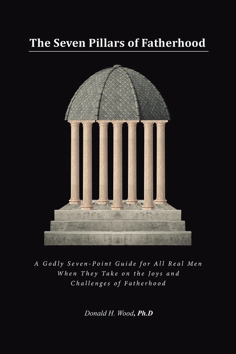 the Seven Pillars of Fatherhood: A Godly Seven-Point Guide for All Real Men When They Take on Joys and Challenges Fatherhood