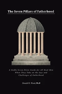 the Seven Pillars of Fatherhood: A Godly Seven-Point Guide for All Real Men When They Take on Joys and Challenges Fatherhood
