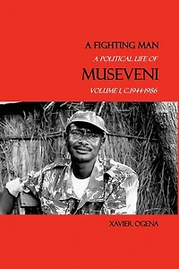 A Fighting Man: Political Life of Museveni, Volume I, c.1944-1986