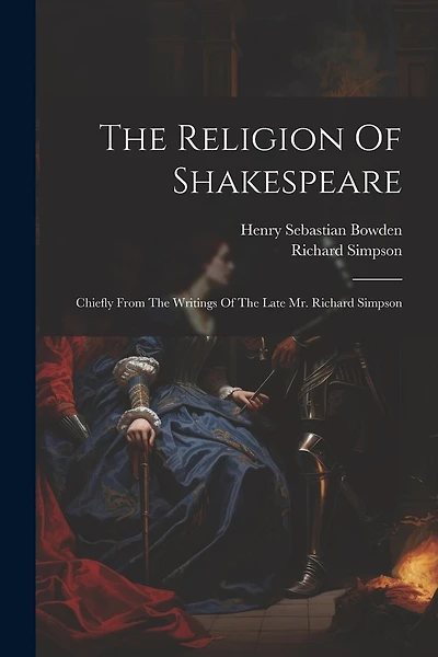 The Religion Of Shakespeare: Chiefly From The Writings Of The Late Mr. Richard Simpson