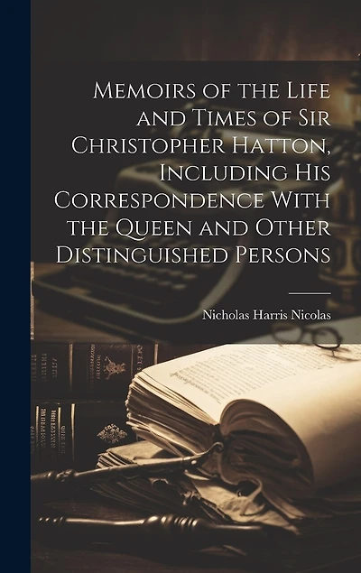 Memoirs of the Life and Times of Sir Christopher Hatton, Including His Correspondence With the Queen and Other Distinguished Persons
