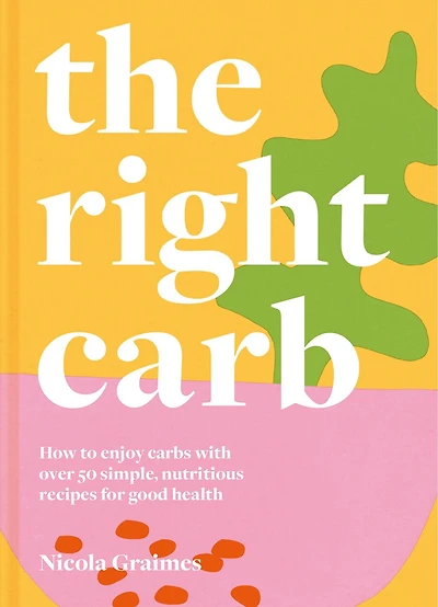 The Right Carb: How to enjoy carbs with over 50 simple, nutritious recipes for good health