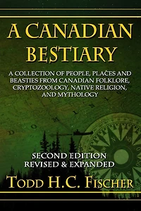 A Canadian Bestiary, Second Edition: A Collection of People, Places and Beasties from Canadian Folklore, Cryptozoology, Native Religion, and Mythology