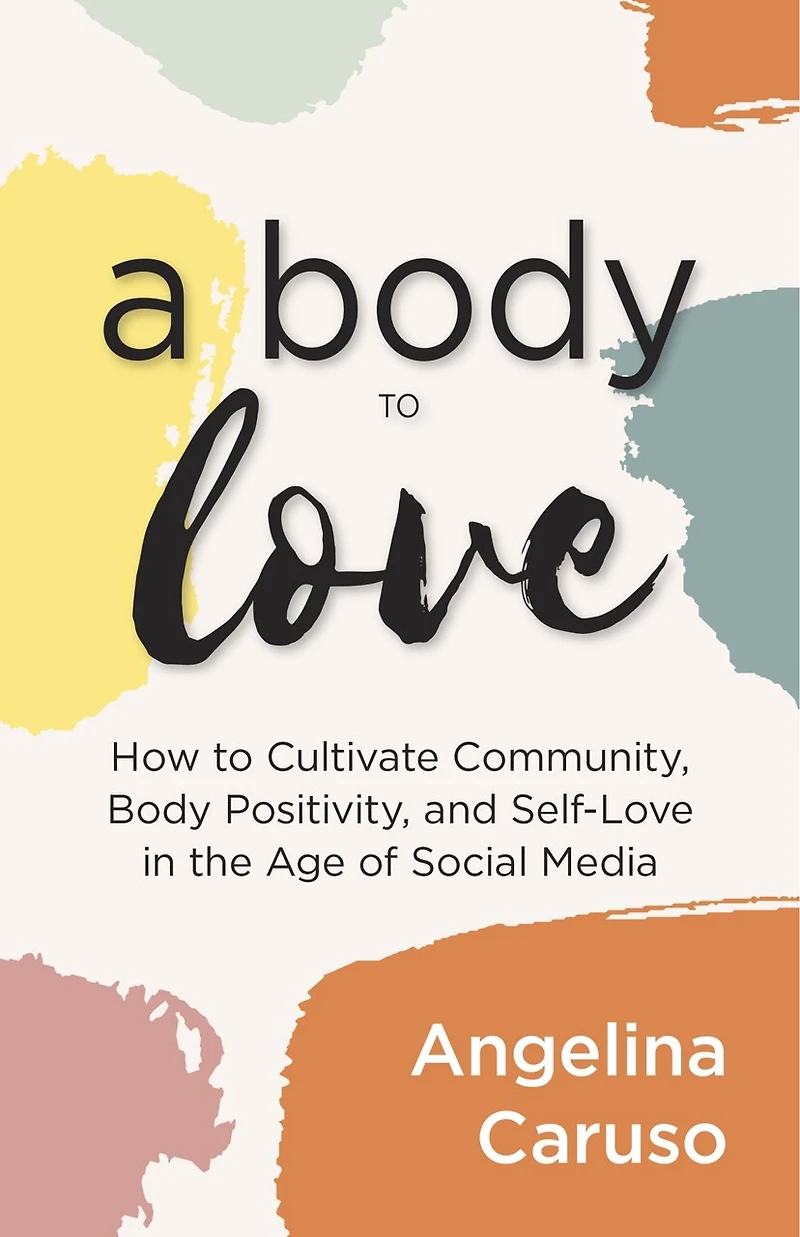 A Body to Love: Cultivate Community, Positivity, and Self-Love the Age of Social Media (Dealing With Image Issues)