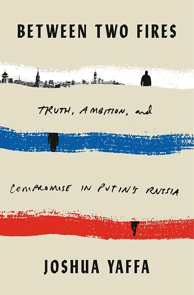 Between Two Fires: Truth, Ambition, And Compromise Putin's Russia
