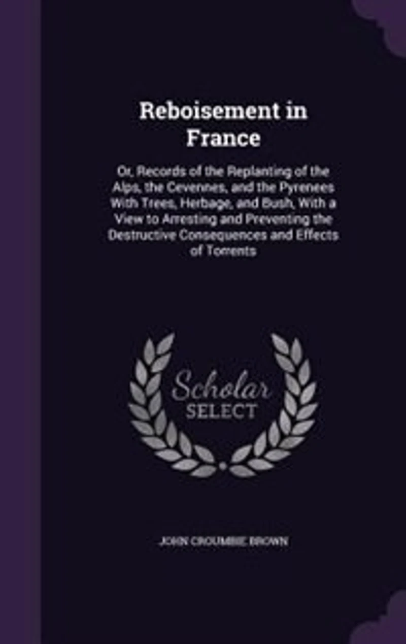 Reboisement France: Or Records of the Replanting Alps, Cevennes, and Pyrenees With Trees, Herbage, B