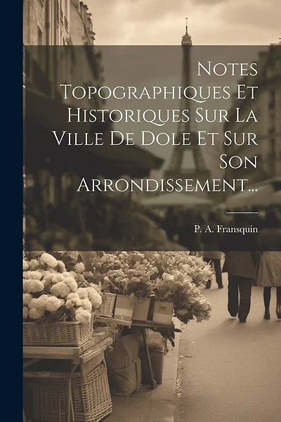 Notes Topographiques Et Historiques Sur La Ville De Dole Et Sur Son Arrondissement...