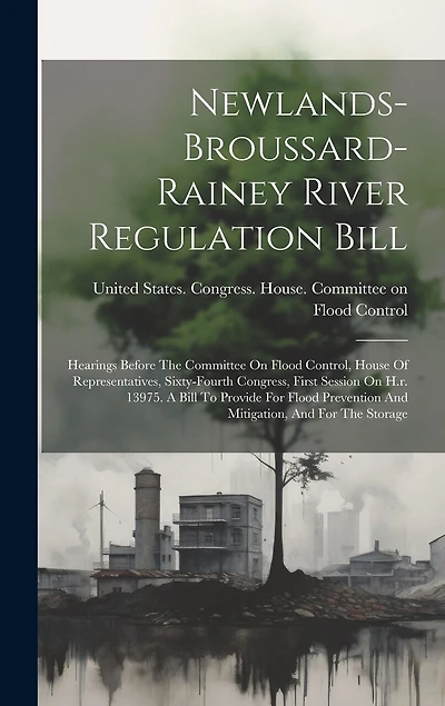 Newlands-broussard-rainey River Regulation Bill: Hearings Before The Committee On Flood Control, House Of Representatives, Sixty-fourth Congress, First Session On H.r. 13975. A Bill To Provide For Flood Prevention And Mitigation, And For The Storage