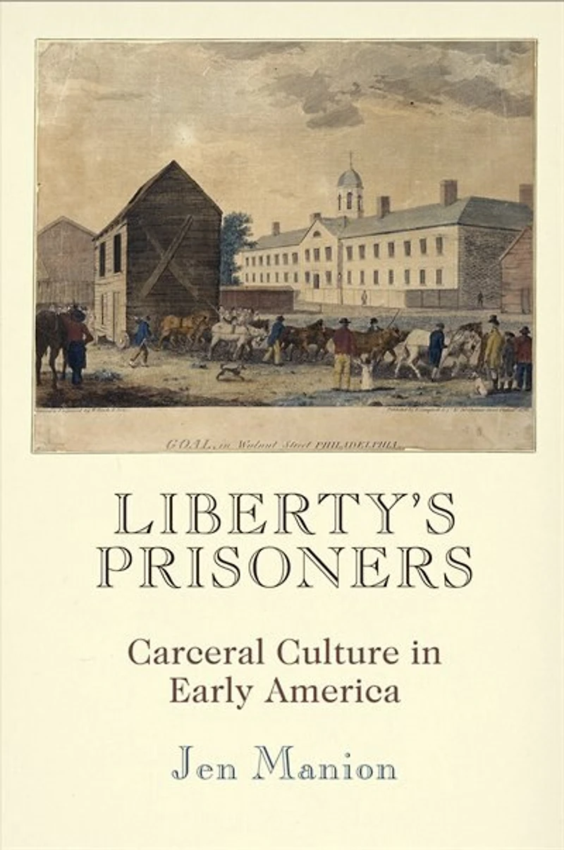 Liberty's Prisoners: Carceral Culture Early America
