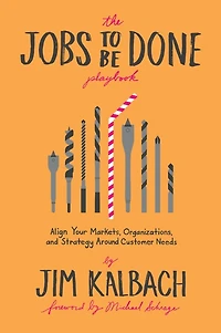 The Jobs To Be Done Playbook: Align Your Markets, Organization, And Strategy Around Customer Needs