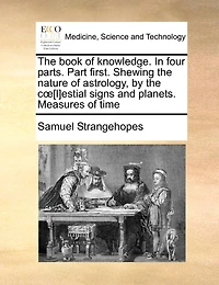 the Book of Knowledge. Four Parts. Part First. Shewing Nature Astrology, by Coe[l]estial Signs and Planets. Measures Time