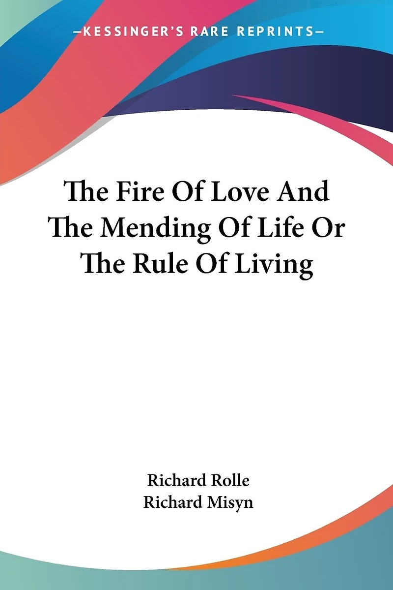 the Fire of Love, and Mending Life; Or, Rule Living: First Englisht 1435, From De Incendio Amoris, Second 1434, Emendacion