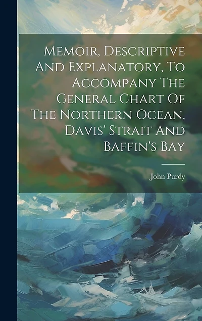 Memoir, Descriptive And Explanatory, To Accompany The General Chart Of The Northern Ocean, Davis' Strait And Baffin's Bay