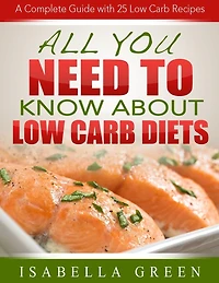 All You Need To Know About Low Carb Diets: A Complete Guide with 25 Low Carb Recipes
