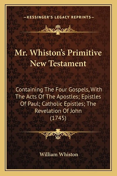 Mr. Whiston's Primitive New Testament: Containing The Four Gospels, With The Acts Of The Apostles; Epistles Of Paul; Catholic Epistles; The Revelation Of John (1745)