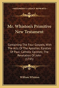 Mr. Whiston's Primitive New Testament: Containing The Four Gospels, With The Acts Of The Apostles; Epistles Of Paul; Catholic Epistles; The Revelation Of John (1745)