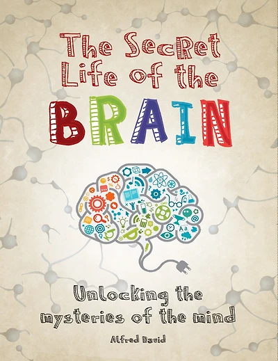 The Secret Life Of The Brain: Unlocking The Mysteries Of The Mind