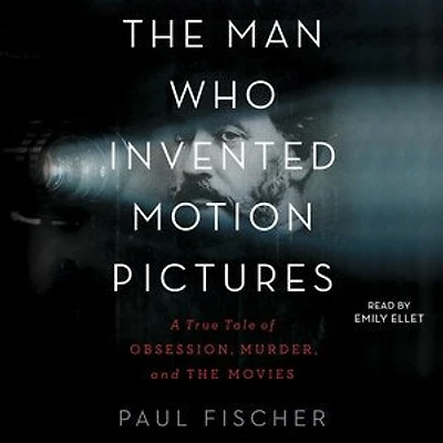 The Man Who Invented Motion Pictures: A True Tale Of Obsession, Murder, And The Movies