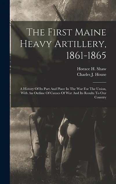 The First Maine Heavy Artillery, 1861-1865: A History Of Its Part And Place In The War For The Union, With An Outline Of Causes Of War And Its Results To Our Country