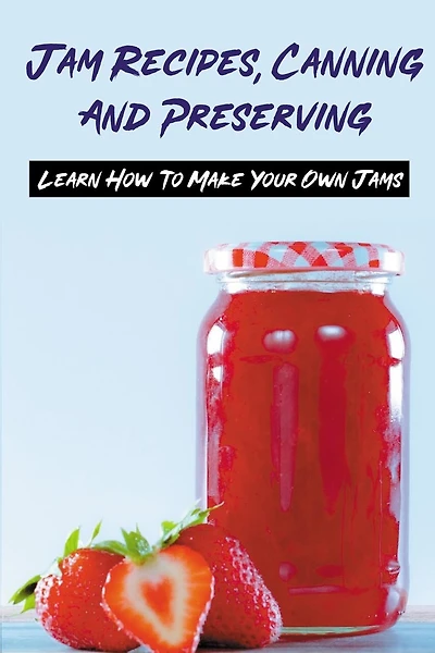Jam Recipes, Canning And Preserving: Learn How To Make Your Own Jams: Unique Strawberry Jam Recipes