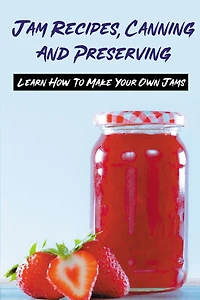 Jam Recipes, Canning And Preserving: Learn How To Make Your Own Jams: Unique Strawberry Jam Recipes