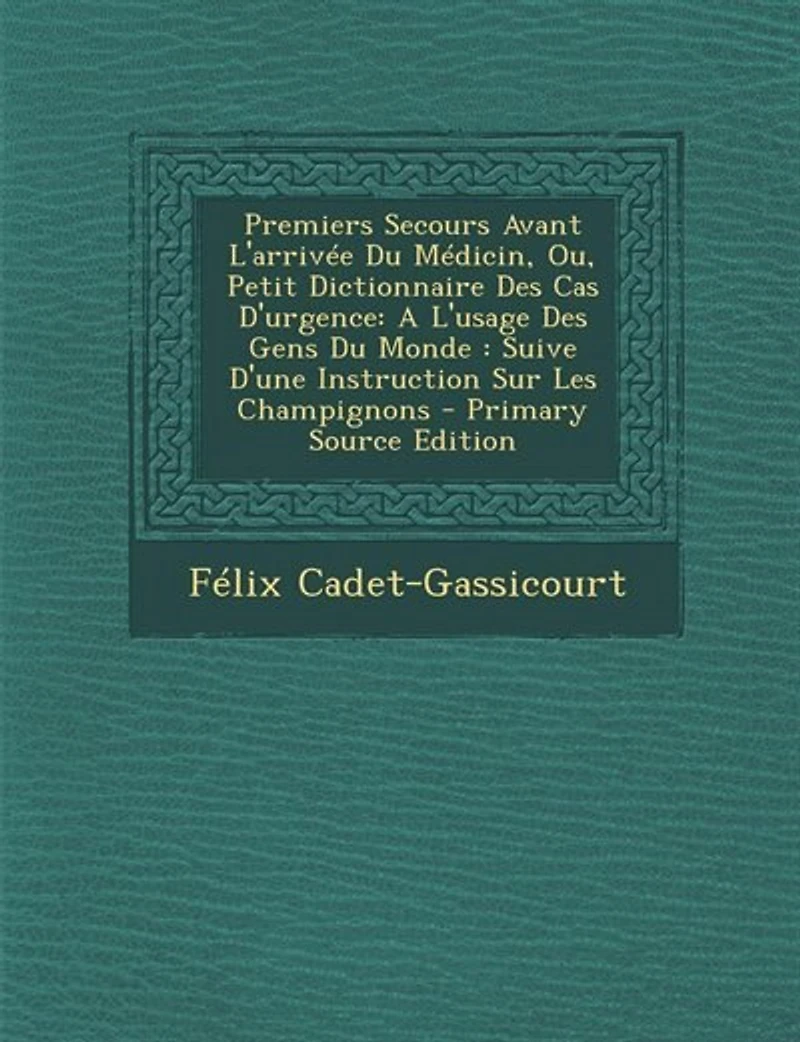 Premiers Secours Avant L'arrivée Du Médicin, Ou, Petit Dictionnaire Des Cas D'urgence: A L'usage Gens Monde : Suive D'une Instruction Sur Les Champignons