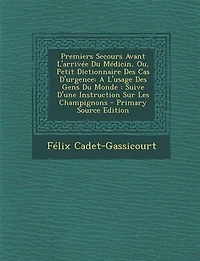 Premiers Secours Avant L'arrivée Du Médicin, Ou, Petit Dictionnaire Des Cas D'urgence: A L'usage Gens Monde : Suive D'une Instruction Sur Les Champignons