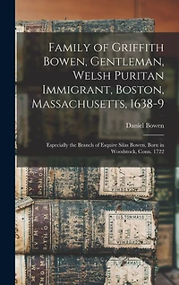 Family of Griffith Bowen, Gentleman, Welsh Puritan Immigrant, Boston, Massachusetts, 1638-9: Especially the Branch of Esquire Silas Bowen, Born in Woodstock, Conn. 1722