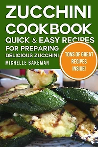 Zucchini Cookbook: Quick & Easy Recipes for Preparing Delicious Zucchini