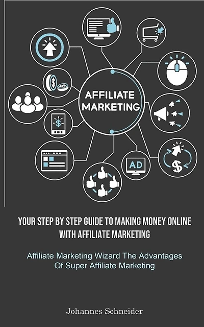 Affiliate Marketing: Your Step By Step Guide To Making Money Online With Affiliate Marketing (Affiliate Marketing Wizard The Advantages Of Super Affiliate Marketing)