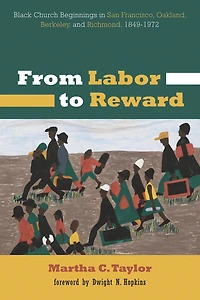 From Labor to Reward: Black Church Beginnings San Francisco, Oakland, Berkeley, and Richmond, 1849-1972